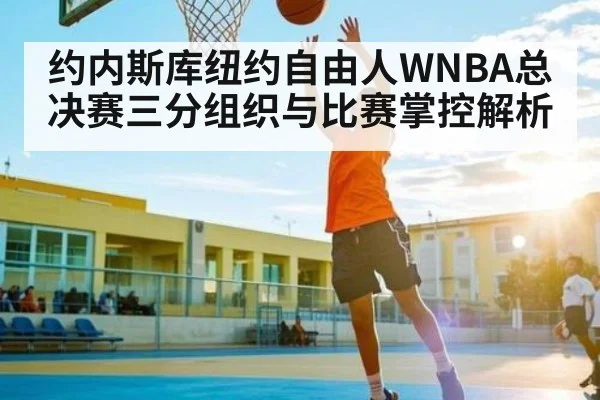 约内斯库纽约自由人WNBA总决赛三分组织与比赛掌控解析