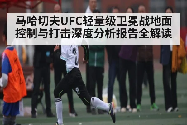 马哈切夫UFC轻量级卫冕战地面控制与打击深度分析报告全解读
