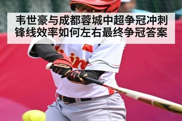 韦世豪与成都蓉城中超争冠冲刺锋线效率如何左右最终争冠答案