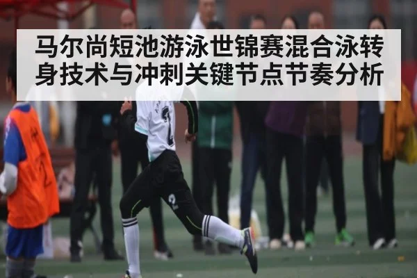 马尔尚短池游泳世锦赛混合泳转身技术与冲刺关键节点节奏分析
